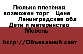 Люлька плетёная, возможен торг › Цена ­ 3 500 - Ленинградская обл. Дети и материнство » Мебель   